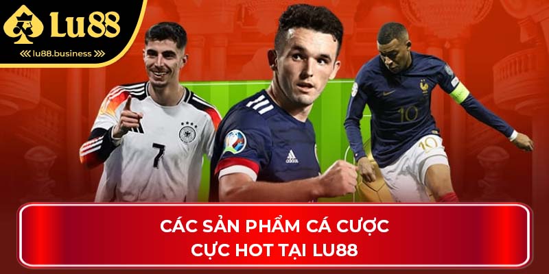 Các sản phẩm cá cược cực hot tại Lu88